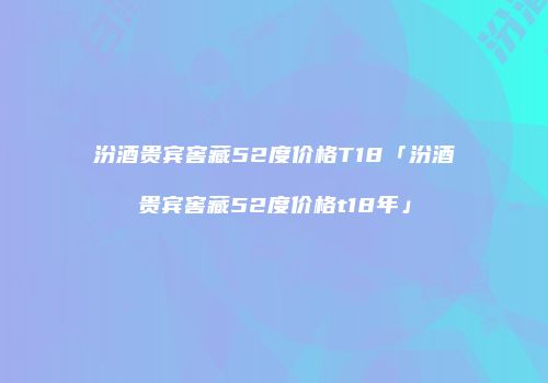 汾酒贵宾窖藏52度价格T18「汾酒贵宾窖藏52度价格t18年」