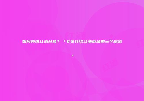 如何预估红酒升值？「专家介绍红酒市场的三个秘密」