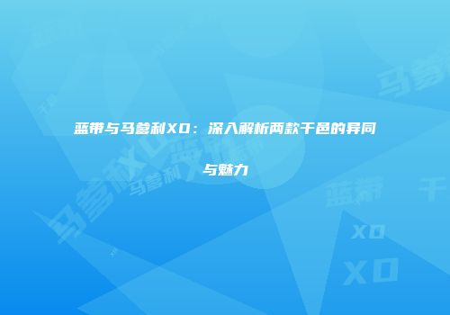 蓝带与马爹利XO：深入解析两款干邑的异同与魅力