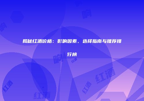 揭秘红酒价格：影响因素、选择指南与推荐排行榜
