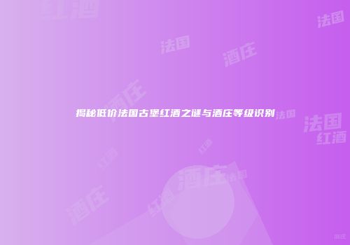 揭秘低价法国古堡红酒之谜与酒庄等级识别