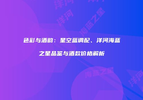色彩与酒韵：星空蓝调配、洋河海蓝之星品鉴与酒款价格解析