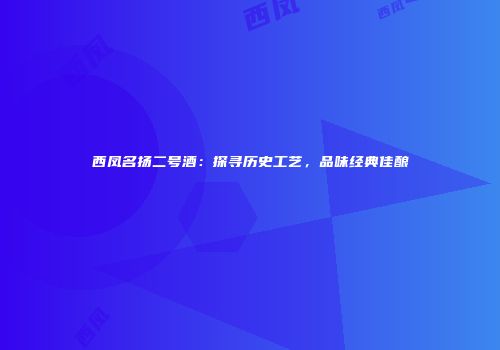 西凤名扬二号酒：探寻历史工艺，品味经典佳酿