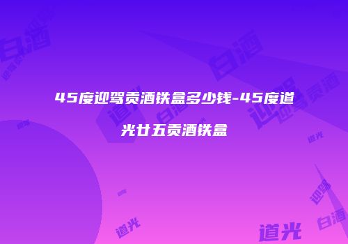 45度迎驾贡酒铁盒多少钱-45度道光廿五贡酒铁盒