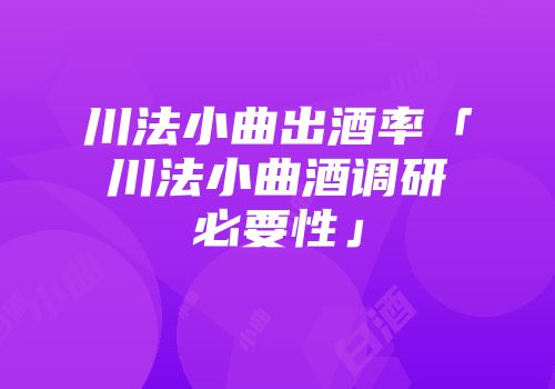 川法小曲出酒率「川法小曲酒调研必要性」