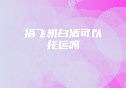 搭飞机白酒可以托运吗