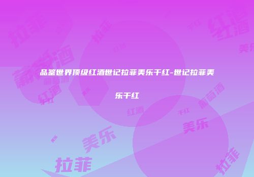 品鉴世界顶级红酒世记拉菲美乐干红-世记拉菲美乐干红