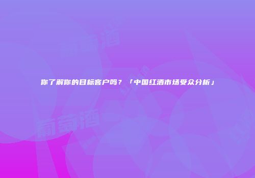 你了解你的目标客户吗？「中国红酒市场受众分析」