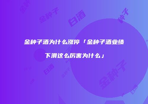 金种子酒为什么涨停「金种子酒业绩下滑这么厉害为什么」