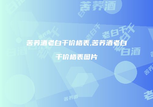 苦荞酒老白干价格表,苦荞酒老白干价格表图片