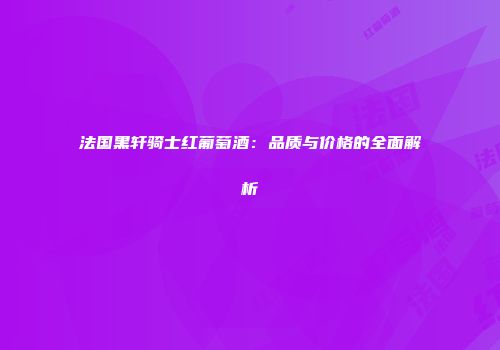 法国黑轩骑士红葡萄酒：品质与价格的全面解析