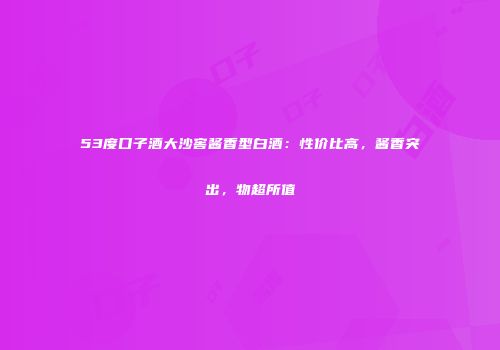 53度口子酒大沙窖酱香型白酒：性价比高，酱香突出，物超所值