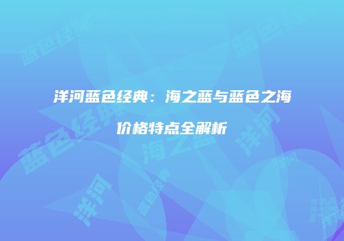 洋河蓝色经典：海之蓝与蓝色之海价格特点全解析