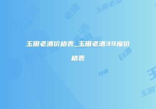 玉田老酒价格表_玉田老酒39度价格表