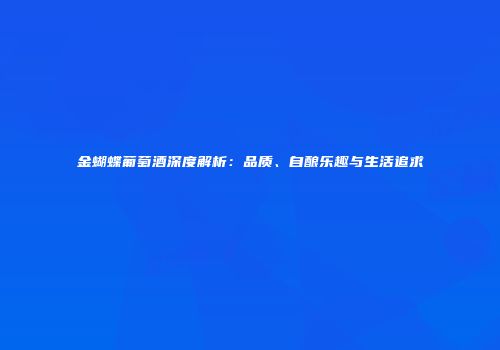 金蝴蝶葡萄酒深度解析：品质、自酿乐趣与生活追求