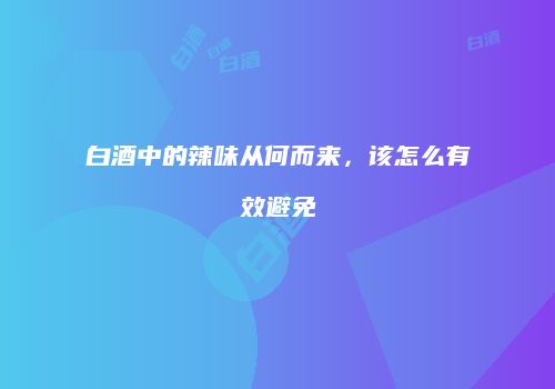 白酒中的辣味从何而来，该怎么有效避免