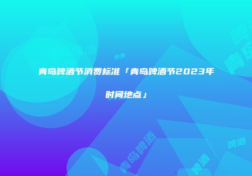 青岛啤酒节消费标准「青岛啤酒节2023年时间地点」