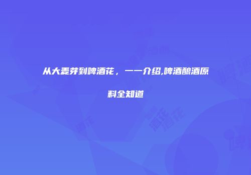 从大麦芽到啤酒花，一一介绍,啤酒酿酒原料全知道
