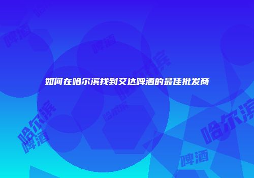 如何在哈尔滨找到艾达啤酒的最佳批发商