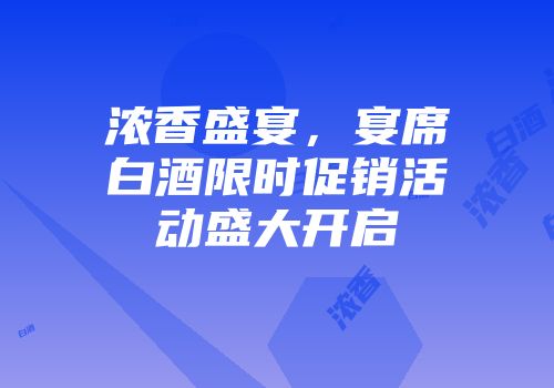 浓香盛宴，宴席白酒限时促销活动盛大开启