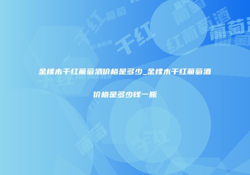 金橡木干红葡萄酒价格是多少_金橡木干红葡萄酒价格是多少钱一瓶