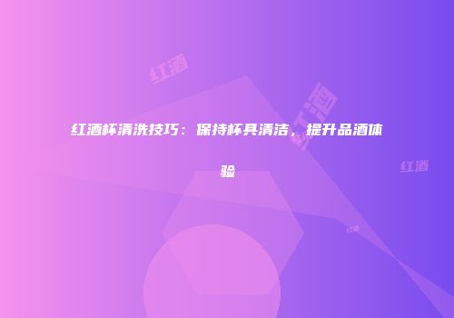 红酒杯清洗技巧：保持杯具清洁，提升品酒体验