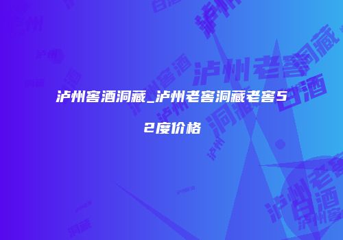 泸州窖酒洞藏_泸州老窖洞藏老窖52度价格