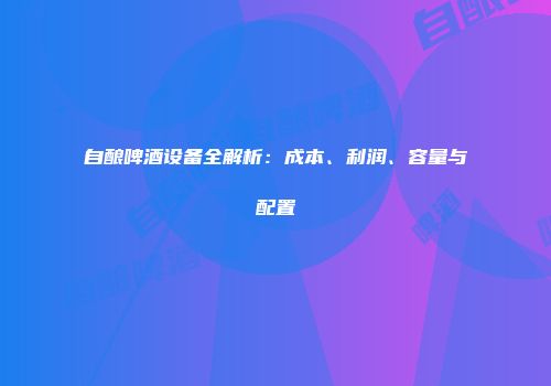 自酿啤酒设备全解析：成本、利润、容量与配置