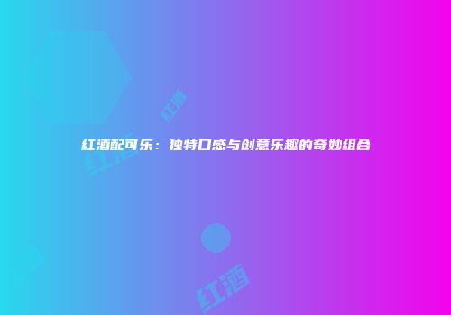红酒配可乐：独特口感与创意乐趣的奇妙组合