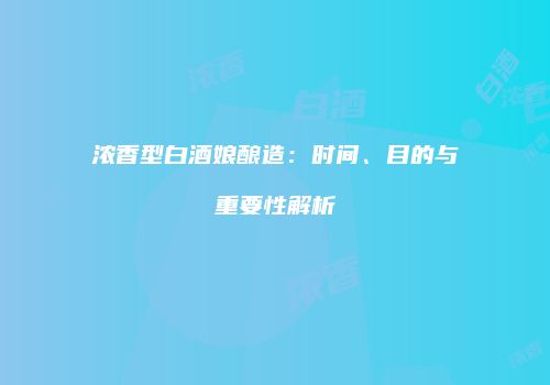 浓香型白酒娘酿造：时间、目的与重要性解析