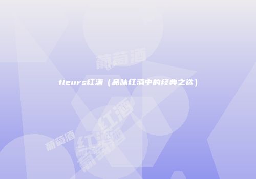 fleurs红酒（品味红酒中的经典之选）