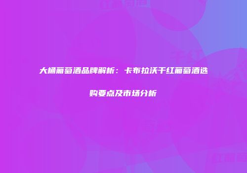大桶葡萄酒品牌解析：卡布拉沃干红葡萄酒选购要点及市场分析