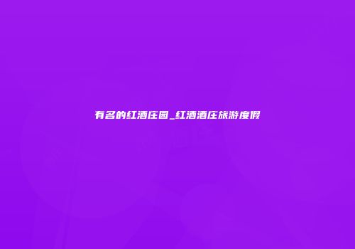 有名的红酒庄园_红酒酒庄旅游度假