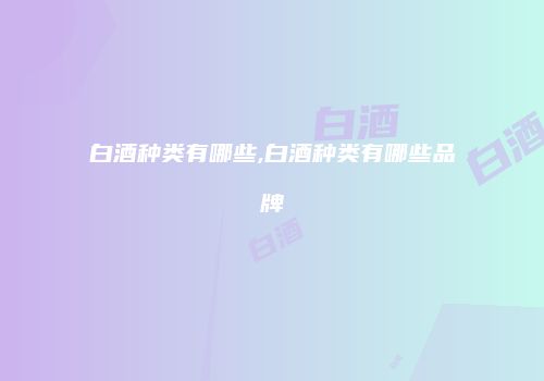 白酒种类有哪些,白酒种类有哪些品牌