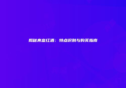 揭秘奔富红酒：特点识别与购买指南
