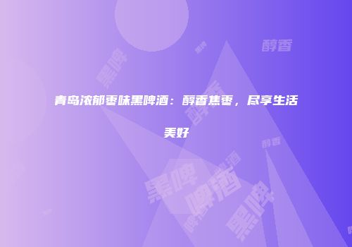 青岛浓郁枣味黑啤酒：醇香焦枣，尽享生活美好