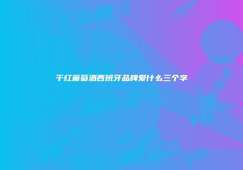 干红葡萄酒西班牙品牌爱什么三个字