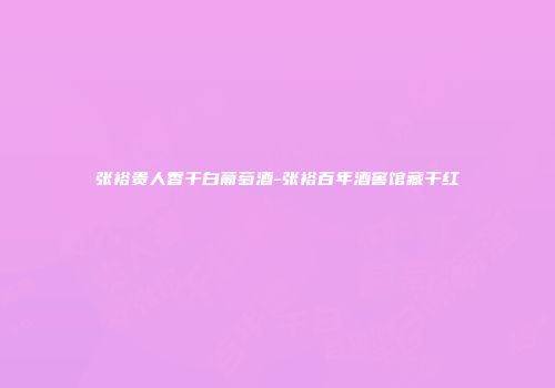 张裕贵人香干白葡萄酒-张裕百年酒窖馆藏干红