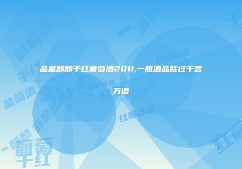 品鉴麒麟干红葡萄酒2011,一瓶酒品胜过千言万语