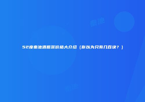52度秦池酒瓶装价格大介绍（你以为只有几百块？）