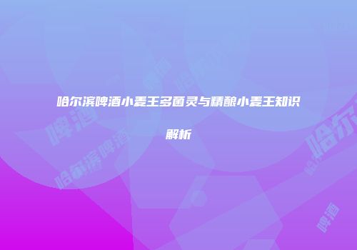 哈尔滨啤酒小麦王多菌灵与精酿小麦王知识解析