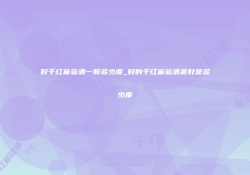 好干红葡萄酒一般多少度_好的干红葡萄酒最好是多少度