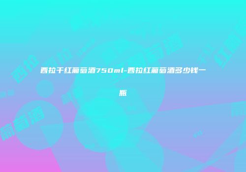 西拉干红葡萄酒750ml-西拉红葡萄酒多少钱一瓶
