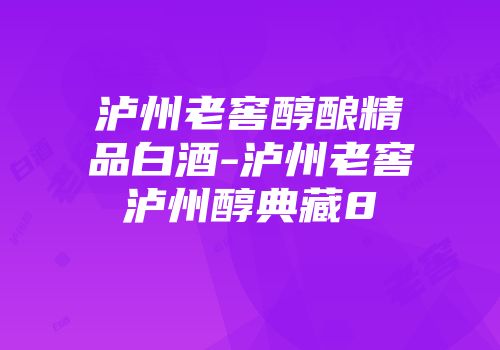 泸州老窖醇酿精品白酒-泸州老窖泸州醇典藏8