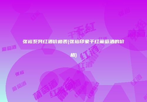 张裕系列红酒价格表(张裕印象干红葡萄酒的价格)