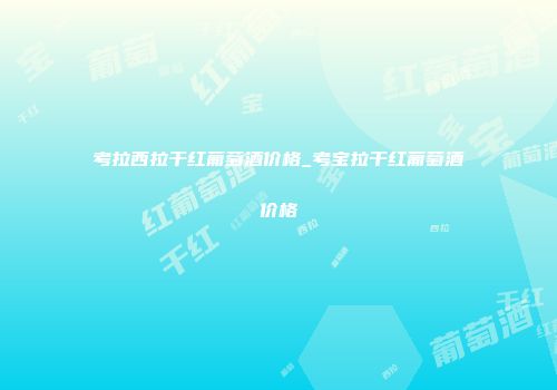 考拉西拉干红葡萄酒价格_考宝拉干红葡萄酒价格