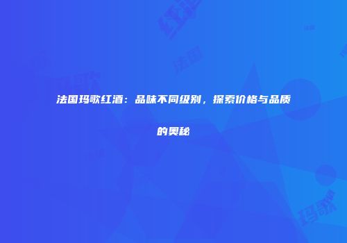 法国玛歌红酒：品味不同级别，探索价格与品质的奥秘