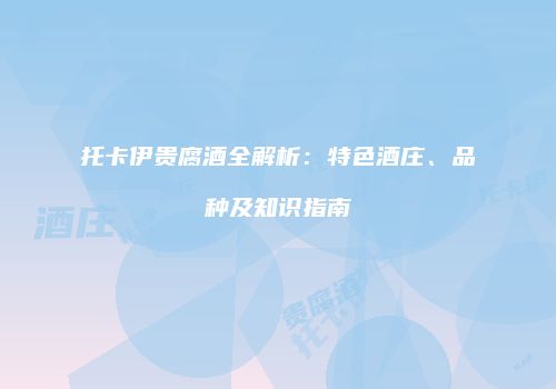 托卡伊贵腐酒全解析：特色酒庄、品种及知识指南