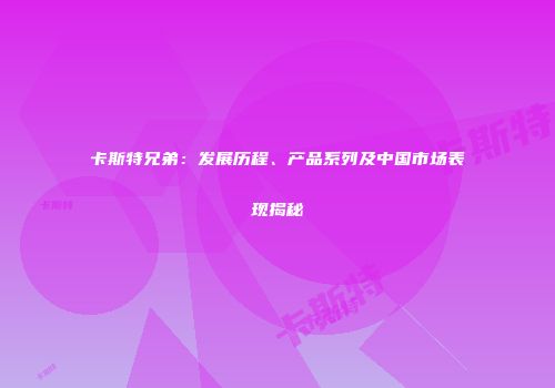 卡斯特兄弟：发展历程、产品系列及中国市场表现揭秘