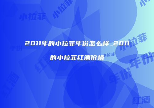 2011年的小拉菲年份怎么样_2011的小拉菲红酒价格